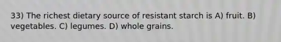 33) The richest dietary source of resistant starch is A) fruit. B) vegetables. C) legumes. D) whole grains.