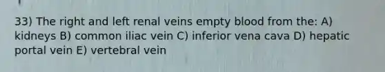 33) The right and left renal veins empty blood from the: A) kidneys B) common iliac vein C) inferior vena cava D) hepatic portal vein E) vertebral vein