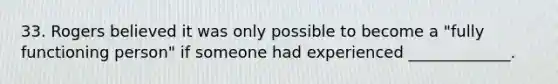 33. Rogers believed it was only possible to become a "fully functioning person" if someone had experienced _____________.