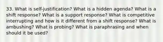 33. What is self-justification? What is a hidden agenda? What is a shift response? What is a support response? What is competitive interrupting and how is it different from a shift response? What is ambushing? What is probing? What is paraphrasing and when should it be used?