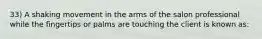 33) A shaking movement in the arms of the salon professional while the fingertips or palms are touching the client is known as: