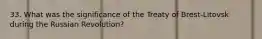 33. What was the significance of the Treaty of Brest-Litovsk during the Russian Revolution?