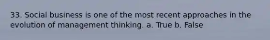 33. Social business is one of the most recent approaches in the evolution of management thinking. a. True b. False