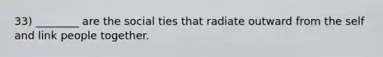33) ________ are the social ties that radiate outward from the self and link people together.