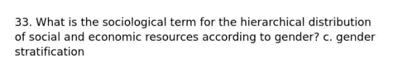 33. What is the sociological term for the hierarchical distribution of social and economic resources according to gender? c. gender stratification