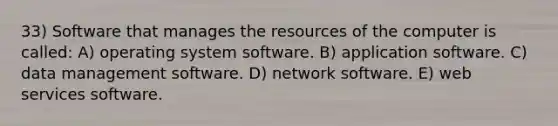 33) Software that manages the resources of the computer is called: A) operating system software. B) application software. C) data management software. D) network software. E) web services software.