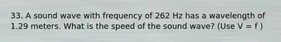 33. A sound wave with frequency of 262 Hz has a wavelength of 1.29 meters. What is the speed of the sound wave? (Use V = f )