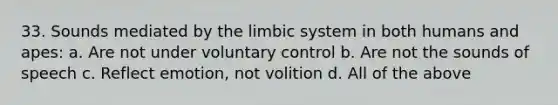 33. Sounds mediated by the limbic system in both humans and apes: a. Are not under voluntary control b. Are not the sounds of speech c. Reflect emotion, not volition d. All of the above