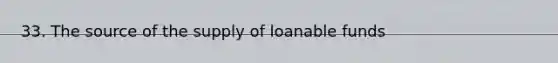 33. The source of the supply of loanable funds