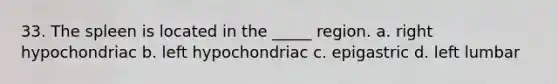 33. The spleen is located in the _____ region. a. right hypochondriac b. left hypochondriac c. epigastric d. left lumbar