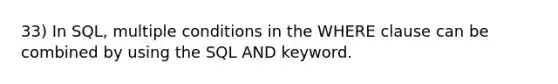 33) In SQL, multiple conditions in the WHERE clause can be combined by using the SQL AND keyword.