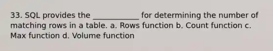 33. SQL provides the ____________ for determining the number of matching rows in a table. a. Rows function b. Count function c. Max function d. Volume function