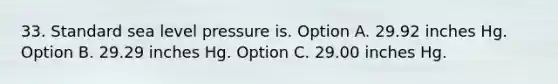 33. Standard sea level pressure is. Option A. 29.92 inches Hg. Option B. 29.29 inches Hg. Option C. 29.00 inches Hg.