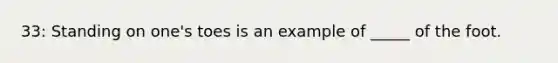 33: Standing on one's toes is an example of _____ of the foot.