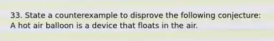 33. State a counterexample to disprove the following conjecture: A hot air balloon is a device that floats in the air.