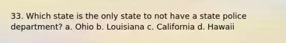 33. Which state is the only state to not have a state police department? a. Ohio b. Louisiana c. California d. Hawaii