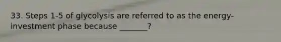 33. Steps 1-5 of glycolysis are referred to as the energy-investment phase because _______?