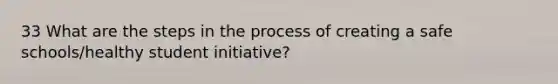 33 What are the steps in the process of creating a safe schools/healthy student initiative?