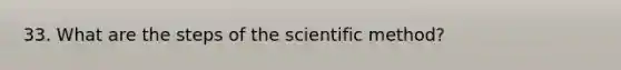 33. What are the steps of the scientific method?