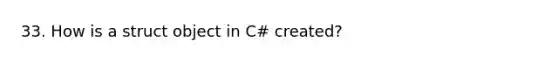 33. How is a struct object in C# created?