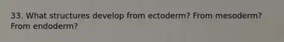 33. What structures develop from ectoderm? From mesoderm? From endoderm?