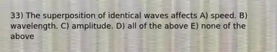 33) The superposition of identical waves affects A) speed. B) wavelength. C) amplitude. D) all of the above E) none of the above