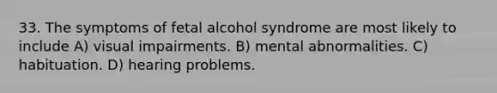 33. The symptoms of fetal alcohol syndrome are most likely to include A) visual impairments. B) mental abnormalities. C) habituation. D) hearing problems.