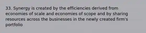 33. Synergy is created by the efficiencies derived from economies of scale and economies of scope and by sharing resources across the businesses in the newly created firm's portfolio