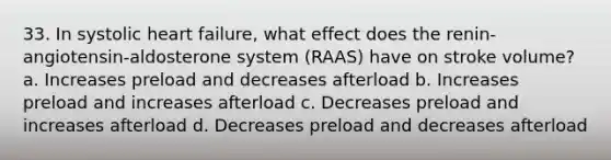 33. In systolic heart failure, what effect does the renin-angiotensin-aldosterone system (RAAS) have on stroke volume? a. Increases preload and decreases afterload b. Increases preload and increases afterload c. Decreases preload and increases afterload d. Decreases preload and decreases afterload