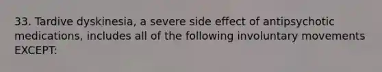 33. Tardive dyskinesia, a severe side effect of antipsychotic medications, includes all of the following involuntary movements EXCEPT: