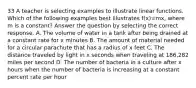 33 A teacher is selecting examples to illustrate linear functions. Which of the following examples best illustrates f(x)=mx, where m is a constant? Answer the question by selecting the correct response. A. The volume of water in a tank after being drained at a constant rate for x minutes B. The amount of material needed for a circular parachute that has a radius of x feet C. The distance traveled by light in x seconds when traveling at 186,282 miles per second D. The number of bacteria in a culture after x hours when the number of bacteria is increasing at a constant percent rate per hour