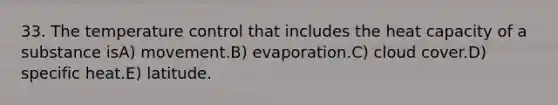 33. The temperature control that includes the heat capacity of a substance isA) movement.B) evaporation.C) cloud cover.D) specific heat.E) latitude.