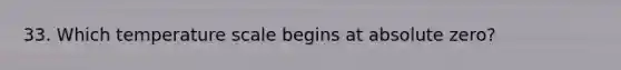 33. Which temperature scale begins at absolute zero?