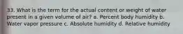 33. What is the term for the actual content or weight of water present in a given volume of air? a. Percent body humidity b. Water vapor pressure c. Absolute humidity d. Relative humidity