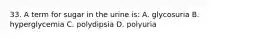 33. A term for sugar in the urine is: A. glycosuria B. hyperglycemia C. polydipsia D. polyuria