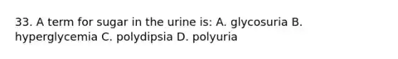 33. A term for sugar in the urine is: A. glycosuria B. hyperglycemia C. polydipsia D. polyuria