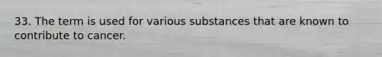 33. The term is used for various substances that are known to contribute to cancer.