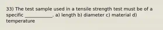 33) The test sample used in a tensile strength test must be of a specific ____________. a) length b) diameter c) material d) temperature