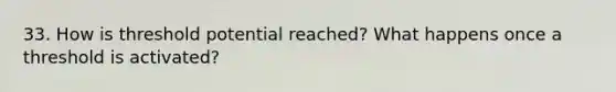 33. How is threshold potential reached? What happens once a threshold is activated?