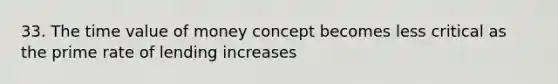 33. The time value of money concept becomes less critical as the prime rate of lending increases