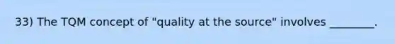 33) The TQM concept of "quality at the source" involves ________.