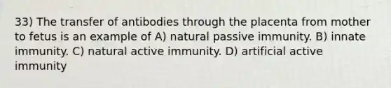 33) The transfer of antibodies through the placenta from mother to fetus is an example of A) natural passive immunity. B) innate immunity. C) natural active immunity. D) artificial active immunity