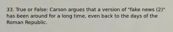 33. True or False: Carson argues that a version of "fake news (2)" has been around for a long time, even back to the days of the Roman Republic.