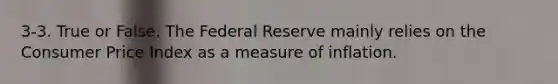 3-3. True or False. The Federal Reserve mainly relies on the Consumer Price Index as a measure of inflation.