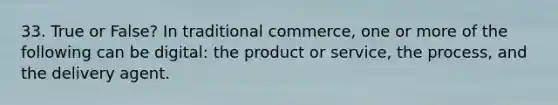 33. True or False? In traditional commerce, one or more of the following can be digital: the product or service, the process, and the delivery agent.