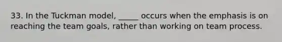 33. In the Tuckman model, _____ occurs when the emphasis is on reaching the team goals, rather than working on team process.