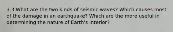 3.3 What are the two kinds of seismic waves? Which causes most of the damage in an earthquake? Which are the more useful in determining the nature of Earth's interior?