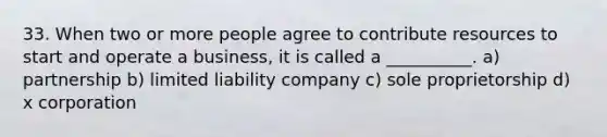 33. When two or more people agree to contribute resources to start and operate a business, it is called a __________. a) partnership b) limited liability company c) sole proprietorship d) x corporation