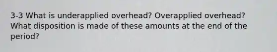 3-3 What is underapplied overhead? Overapplied overhead? What disposition is made of these amounts at the end of the period?