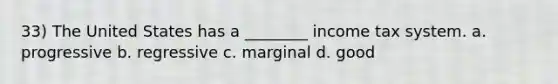 33) The United States has a ________ income tax system. a. progressive b. regressive c. marginal d. good